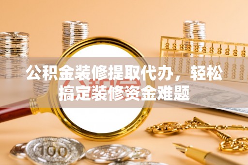 新巴尔虎左旗公积金装修提取代办，轻松搞定装修资金难题
