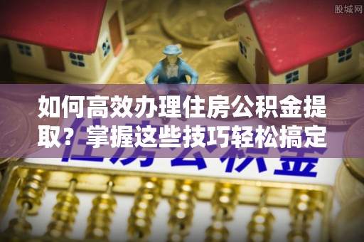 新巴尔虎左旗如何高效办理住房公积金提取？掌握这些技巧轻松搞定