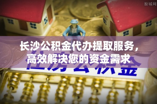 新巴尔虎左旗长沙公积金代办提取服务，高效解决您的资金需求