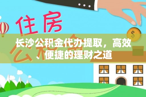 新巴尔虎左旗长沙公积金代办提取，高效、便捷的理财之道