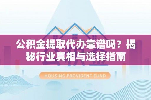 新巴尔虎左旗公积金提取代办靠谱吗？揭秘行业真相与选择指南