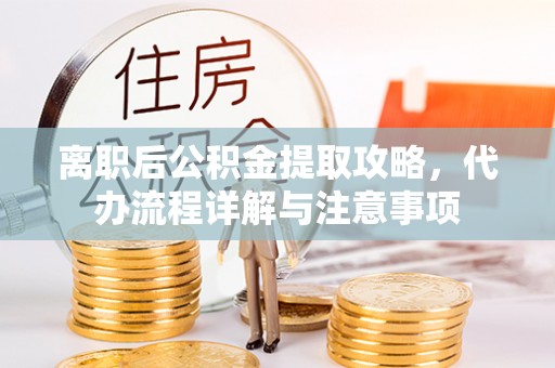 新巴尔虎左旗离职后公积金提取攻略，代办流程详解与注意事项
