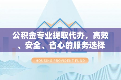 新巴尔虎左旗公积金专业提取代办，高效、安全、省心的服务选择