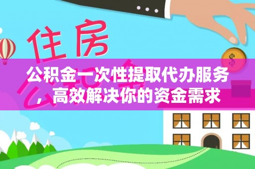 新巴尔虎左旗公积金一次性提取代办服务，高效解决你的资金需求