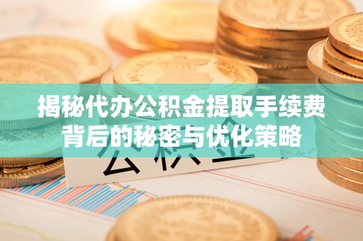 新巴尔虎左旗揭秘代办公积金提取手续费背后的秘密与优化策略