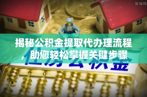 新巴尔虎左旗揭秘公积金提取代办理流程，助您轻松掌握关键步骤
