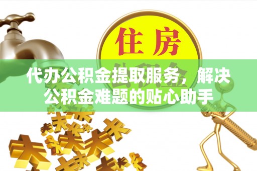 新巴尔虎左旗代办公积金提取服务，解决公积金难题的贴心助手