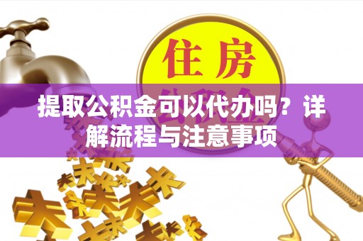 新巴尔虎左旗提取公积金可以代办吗？详解流程与注意事项
