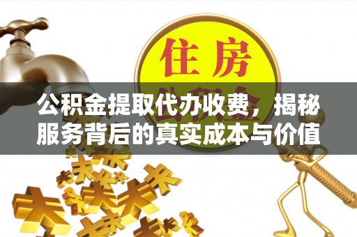 新巴尔虎左旗公积金提取代办收费，揭秘服务背后的真实成本与价值