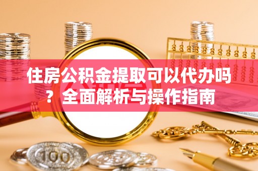 新巴尔虎左旗住房公积金提取可以代办吗？全面解析与操作指南