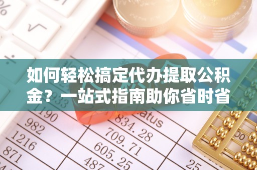 新巴尔虎左旗如何轻松搞定代办提取公积金？一站式指南助你省时省心