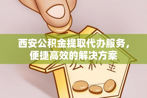 新巴尔虎左旗西安公积金提取代办服务，便捷高效的解决方案