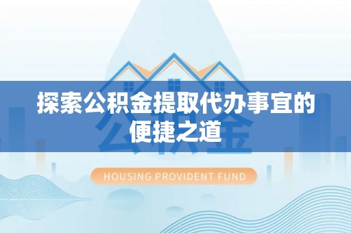 新巴尔虎左旗探索公积金提取代办事宜的便捷之道