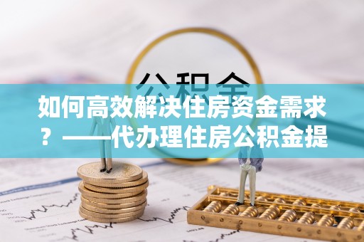 新巴尔虎左旗如何高效解决住房资金需求？——代办理住房公积金提取服务全解析