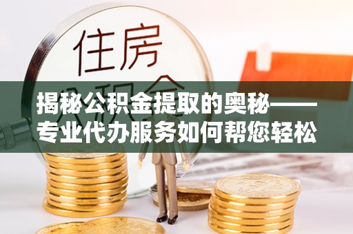 新巴尔虎左旗揭秘公积金提取的奥秘——专业代办服务如何帮您轻松搞定
