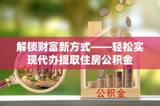 新巴尔虎左旗解锁财富新方式——轻松实现代办提取住房公积金