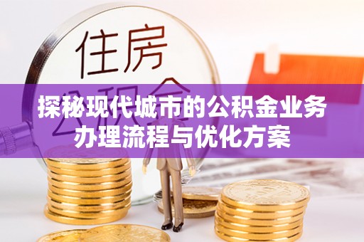 新巴尔虎左旗探秘现代城市的公积金业务办理流程与优化方案