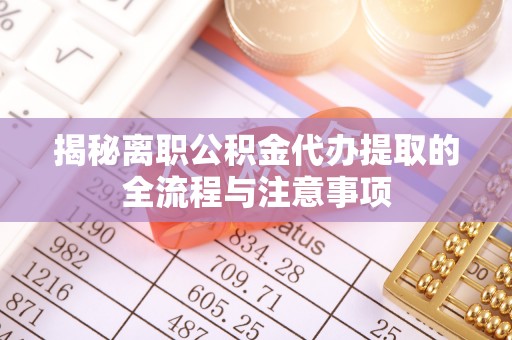 新巴尔虎左旗揭秘离职公积金代办提取的全流程与注意事项