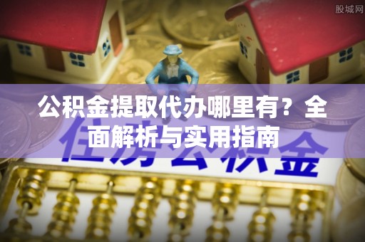 新巴尔虎左旗公积金提取代办哪里有？全面解析与实用指南