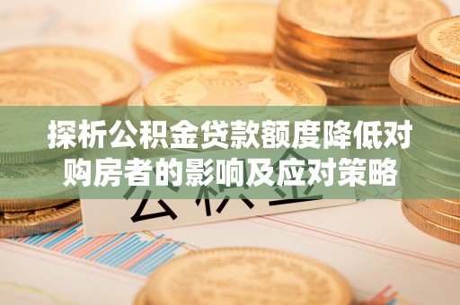 新巴尔虎左旗探析公积金贷款额度降低对购房者的影响及应对策略