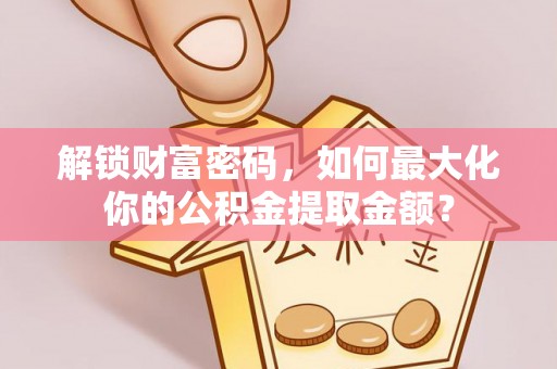 新巴尔虎左旗解锁财富密码，如何最大化你的公积金提取金额？