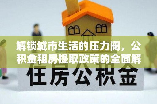 新巴尔虎左旗解锁城市生活的压力阀，公积金租房提取政策的全面解析与实践指南