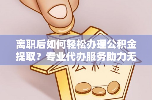 新巴尔虎左旗离职后如何轻松办理公积金提取？专业代办服务助力无忧