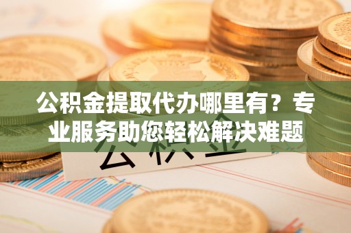 新巴尔虎左旗公积金提取代办哪里有？专业服务助您轻松解决难题