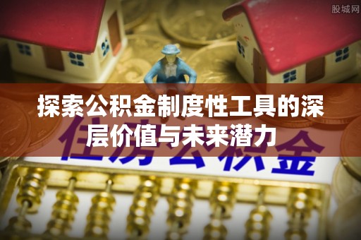 新巴尔虎左旗探索公积金制度性工具的深层价值与未来潜力