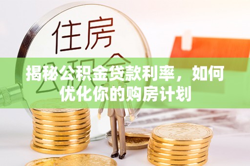 新巴尔虎左旗揭秘公积金贷款利率，如何优化你的购房计划