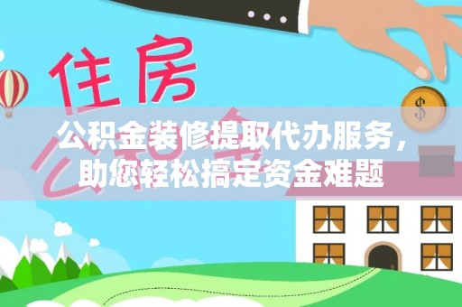 新巴尔虎左旗公积金装修提取代办服务，助您轻松搞定资金难题