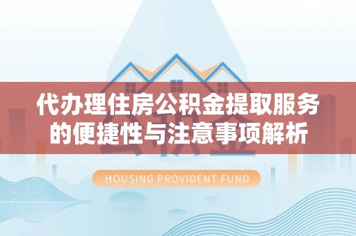 新巴尔虎左旗代办理住房公积金提取服务的便捷性与注意事项解析