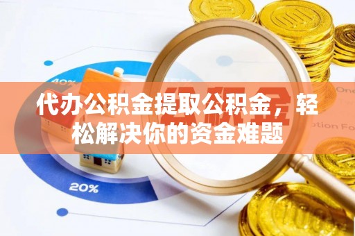 新巴尔虎左旗代办公积金提取公积金，轻松解决你的资金难题