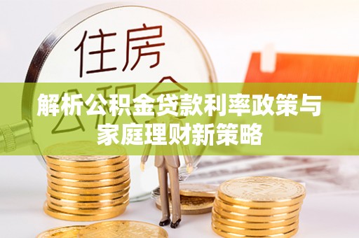 新巴尔虎左旗解析公积金贷款利率政策与家庭理财新策略