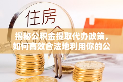 新巴尔虎左旗揭秘公积金提取代办政策，如何高效合法地利用你的公积金