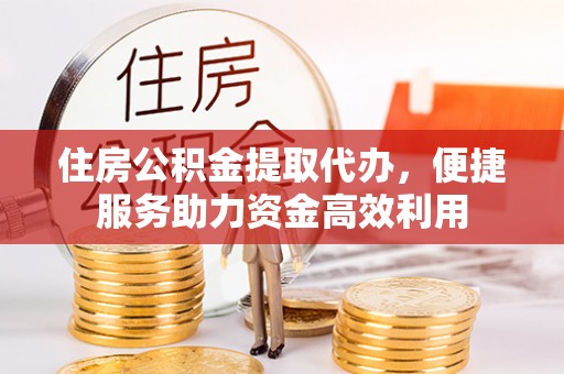 新巴尔虎左旗住房公积金提取代办，便捷服务助力资金高效利用