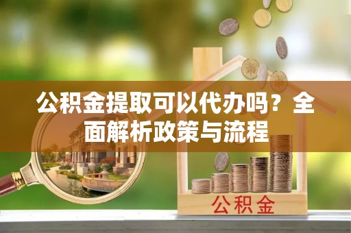 新巴尔虎左旗公积金提取可以代办吗？全面解析政策与流程
