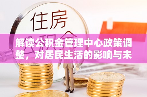 新巴尔虎左旗解读公积金管理中心政策调整，对居民生活的影响与未来展望
