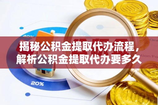新巴尔虎左旗揭秘公积金提取代办流程，解析公积金提取代办要多久的真相
