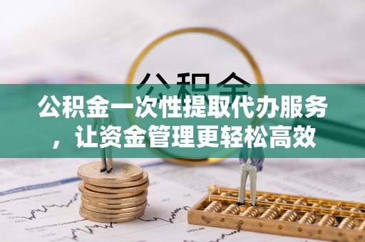 新巴尔虎左旗公积金一次性提取代办服务，让资金管理更轻松高效