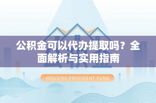 新巴尔虎左旗公积金可以代办提取吗？全面解析与实用指南