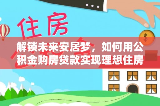 新巴尔虎左旗解锁未来安居梦，如何用公积金购房贷款实现理想住房计划