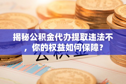 新巴尔虎左旗揭秘公积金代办提取违法不，你的权益如何保障？
