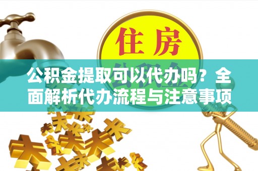 新巴尔虎左旗公积金提取可以代办吗？全面解析代办流程与注意事项
